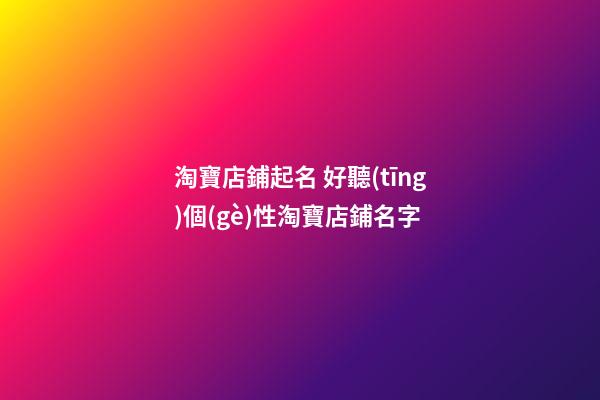 淘寶店鋪起名 好聽(tīng)個(gè)性淘寶店鋪名字